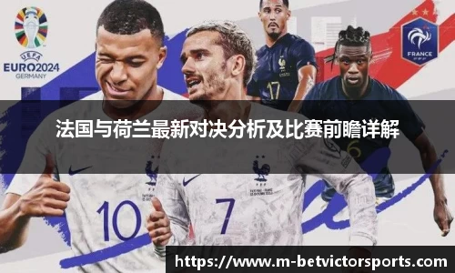 法国与荷兰最新对决分析及比赛前瞻详解