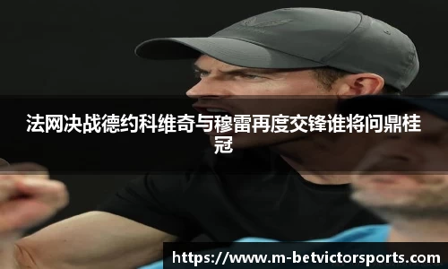 法网决战德约科维奇与穆雷再度交锋谁将问鼎桂冠