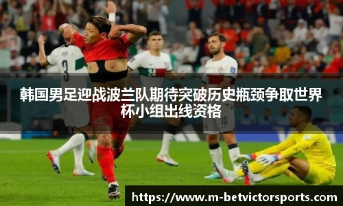 韩国男足迎战波兰队期待突破历史瓶颈争取世界杯小组出线资格