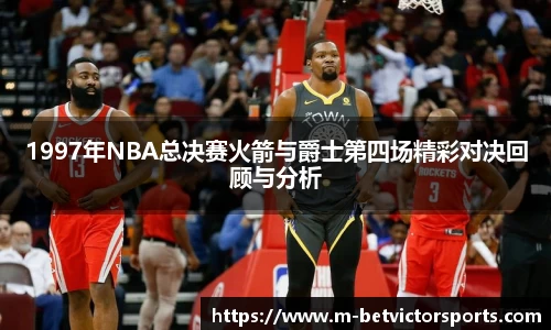 1997年NBA总决赛火箭与爵士第四场精彩对决回顾与分析